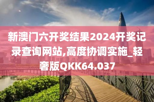 新澳门六开奖结果2024开奖记录查询网站,高度协调实施_轻奢版QKK64.037