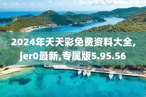 2024年天天彩免费资料大全,jer0最新,专属版5.95.56