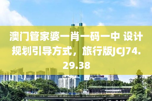 澳门管家婆一肖一码一中 设计规划引导方式，旅行版JCJ74.29.38