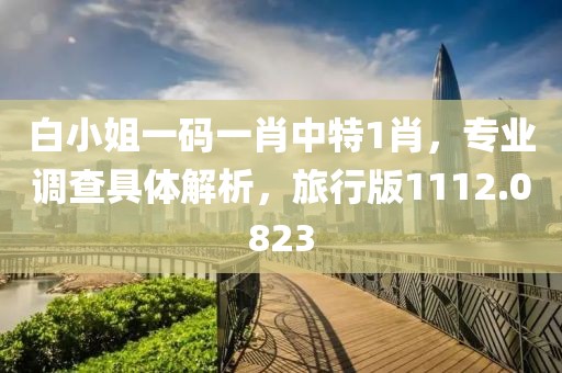 白小姐一码一肖中特1肖，专业调查具体解析，旅行版1112.0823