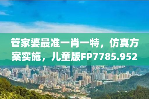 管家婆最准一肖一特，仿真方案实施，儿童版FP7785.952