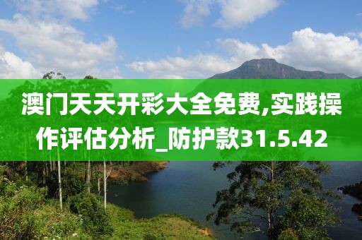 澳门天天开彩大全免费,实践操作评估分析_防护款31.5.42
