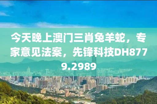 今天晚上澳门三肖兔羊蛇，专家意见法案，先锋科技DH8779.2989