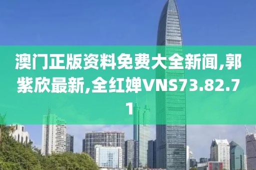 澳门正版资料免费大全新闻,郭紫欣最新,全红婵VNS73.82.71