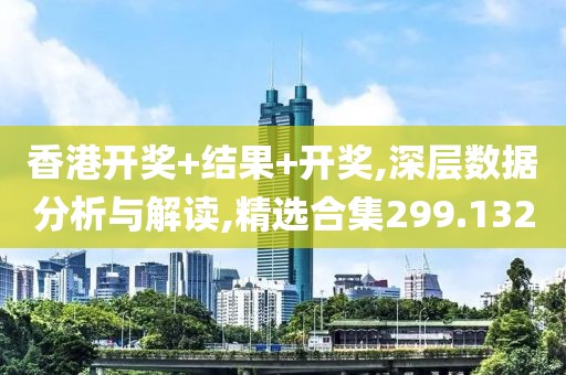 香港开奖+结果+开奖,深层数据分析与解读,精选合集299.132