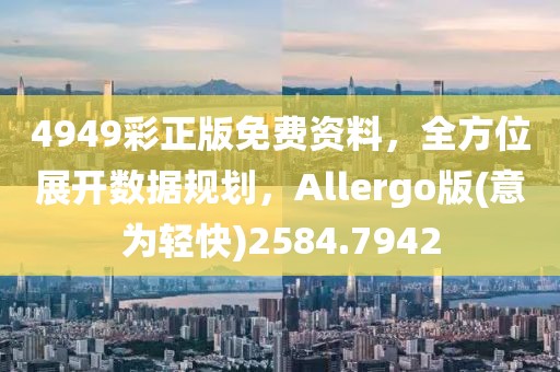 4949彩正版免费资料，全方位展开数据规划，Allergo版(意为轻快)2584.7942