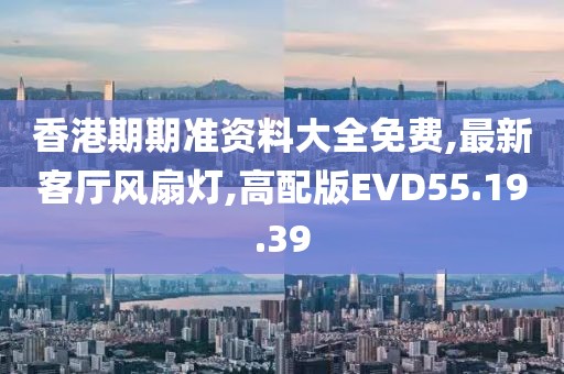 香港期期准资料大全免费,最新客厅风扇灯,高配版EVD55.19.39