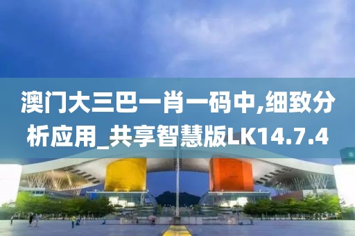 澳门大三巴一肖一码中,细致分析应用_共享智慧版LK14.7.40