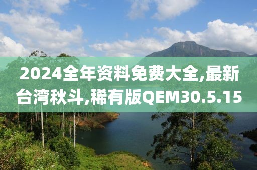 2024全年资料免费大全,最新台湾秋斗,稀有版QEM30.5.15