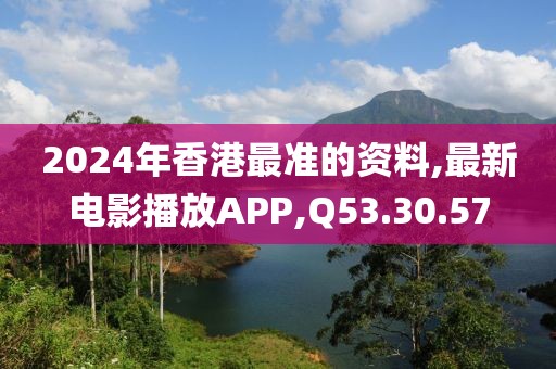 2024年香港最准的资料,最新电影播放APP,Q53.30.57