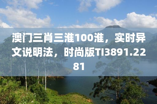 澳门三肖三淮100淮，实时异文说明法，时尚版TI3891.2281