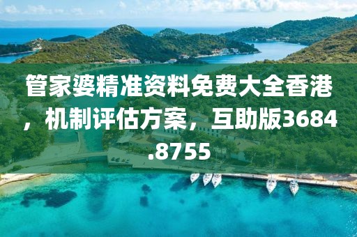 管家婆精准资料免费大全香港，机制评估方案，互助版3684.8755