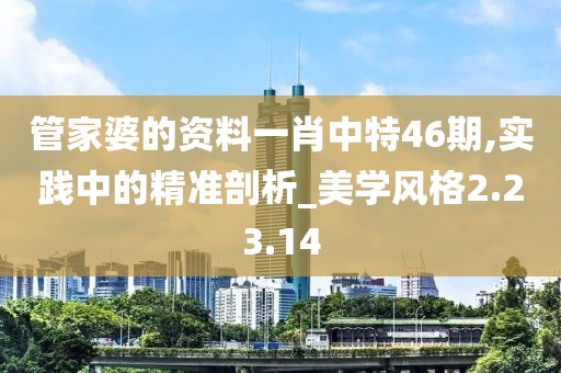 管家婆的资料一肖中特46期,实践中的精准剖析_美学风格2.23.14