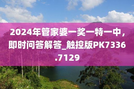2024年管家婆一奖一特一中，即时问答解答_触控版PK7336.7129