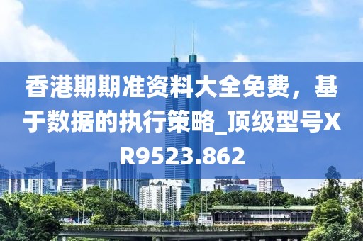 香港期期准资料大全免费，基于数据的执行策略_顶级型号XR9523.862