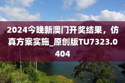 2024今晚新澳门开奖结果，仿真方案实施_原创版TU7323.0404