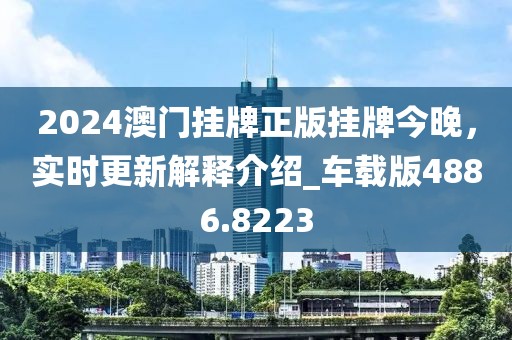 2024澳门挂牌正版挂牌今晚，实时更新解释介绍_车载版4886.8223