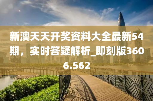 新澳天天开奖资料大全最新54期，实时答疑解析_即刻版3606.562