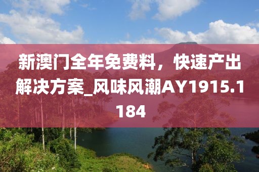 新澳门全年免费料，快速产出解决方案_风味风潮AY1915.1184