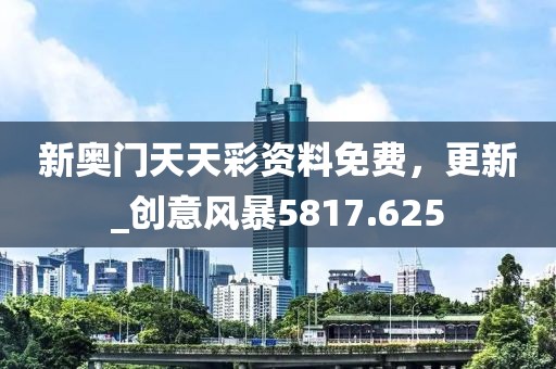 新奥门天天彩资料免费，更新_创意风暴5817.625