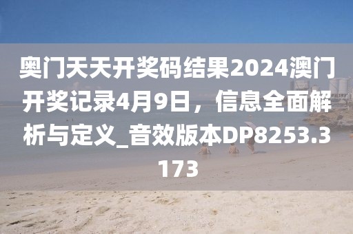 奥门天天开奖码结果2024澳门开奖记录4月9日，信息全面解析与定义_音效版本DP8253.3173