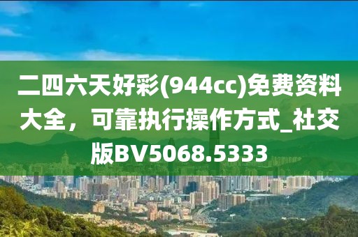 二四六天好彩(944cc)免费资料大全，可靠执行操作方式_社交版BV5068.5333