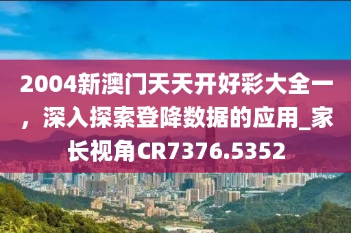 2004新澳门天天开好彩大全一，深入探索登降数据的应用_家长视角CR7376.5352