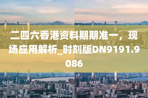二四六香港资料期期准一，现场应用解析_时刻版DN9191.9086
