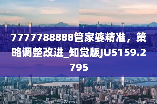 7777788888管家婆精准，策略调整改进_知觉版JU5159.2795
