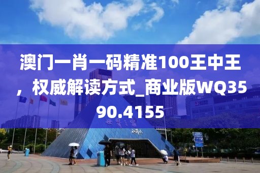 澳门一肖一码精准100王中王，权威解读方式_商业版WQ3590.4155