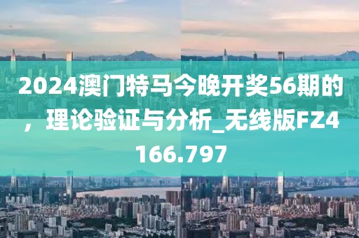 2024澳门特马今晚开奖56期的，理论验证与分析_无线版FZ4166.797