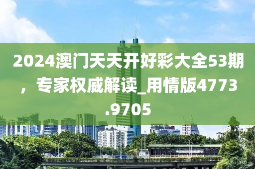 2024澳门天天开好彩大全53期，专家权威解读_用情版4773.9705