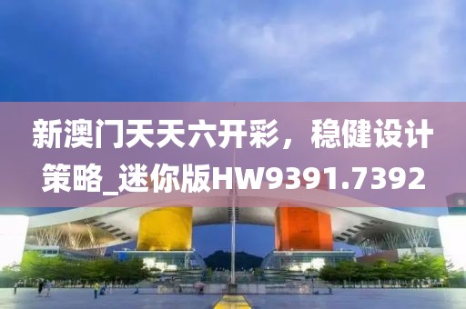 新澳门天天六开彩，稳健设计策略_迷你版HW9391.7392