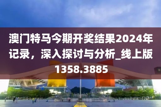 澳门特马今期开奖结果2024年记录，深入探讨与分析_线上版1358.3885