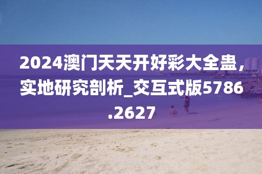2024澳门天天开好彩大全蛊，实地研究剖析_交互式版5786.2627