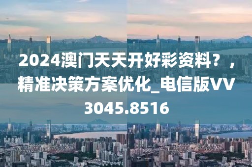 2024澳门天天开好彩资料？，精准决策方案优化_电信版VV3045.8516