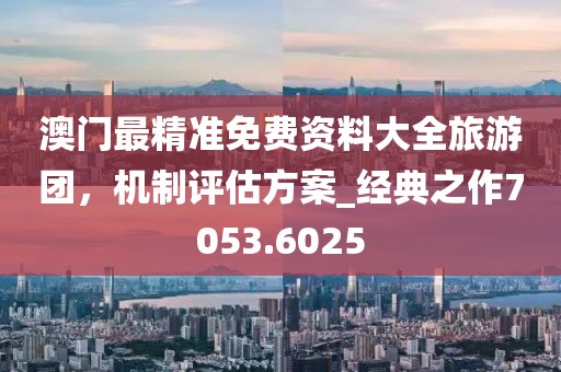 澳门最精准免费资料大全旅游团，机制评估方案_经典之作7053.6025