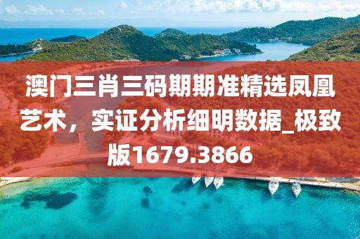 澳门三肖三码期期准精选凤凰艺术，实证分析细明数据_极致版1679.3866