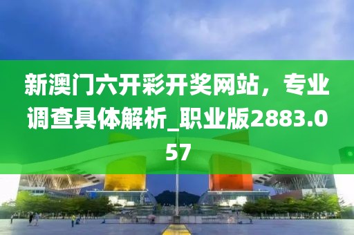新澳门六开彩开奖网站，专业调查具体解析_职业版2883.057