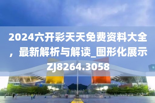 2024六开彩天天免费资料大全，最新解析与解读_图形化展示ZJ8264.3058