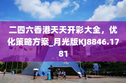 二四六香港天天开彩大全，优化策略方案_月光版KJ8846.1781