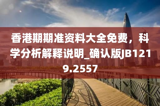 香港期期准资料大全免费，科学分析解释说明_确认版JB1219.2557