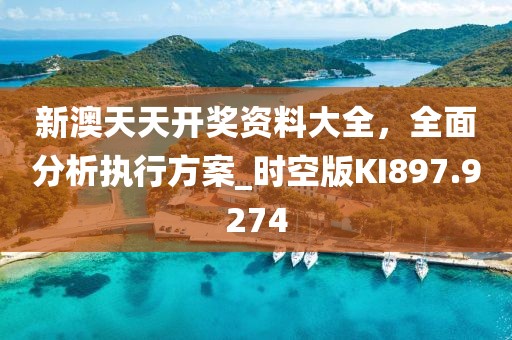 新澳天天开奖资料大全，全面分析执行方案_时空版KI897.9274