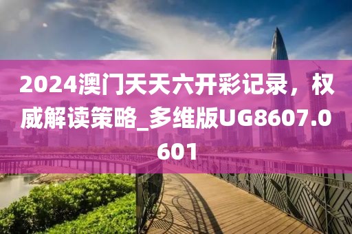 2024澳门天天六开彩记录，权威解读策略_多维版UG8607.0601