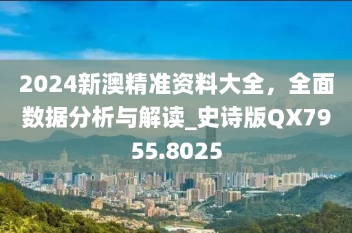 2024新澳精准资料大全，全面数据分析与解读_史诗版QX7955.8025
