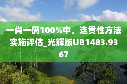 一肖一码100%中，连贯性方法实施评估_光辉版UB1483.9367