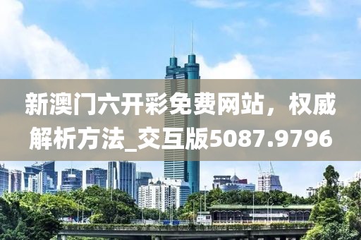 新澳门六开彩免费网站，权威解析方法_交互版5087.9796