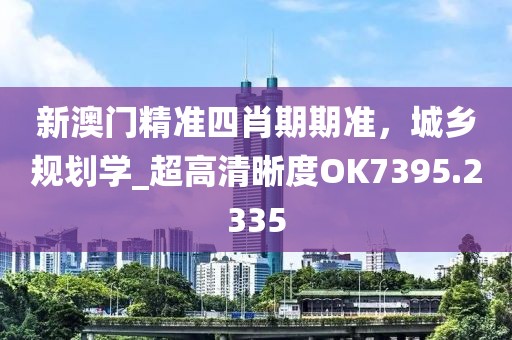 新澳门精准四肖期期准，城乡规划学_超高清晰度OK7395.2335