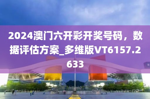 2024澳门六开彩开奖号码，数据评估方案_多维版VT6157.2633