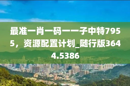 最准一肖一码一一子中特7955，资源配置计划_随行版3644.5386